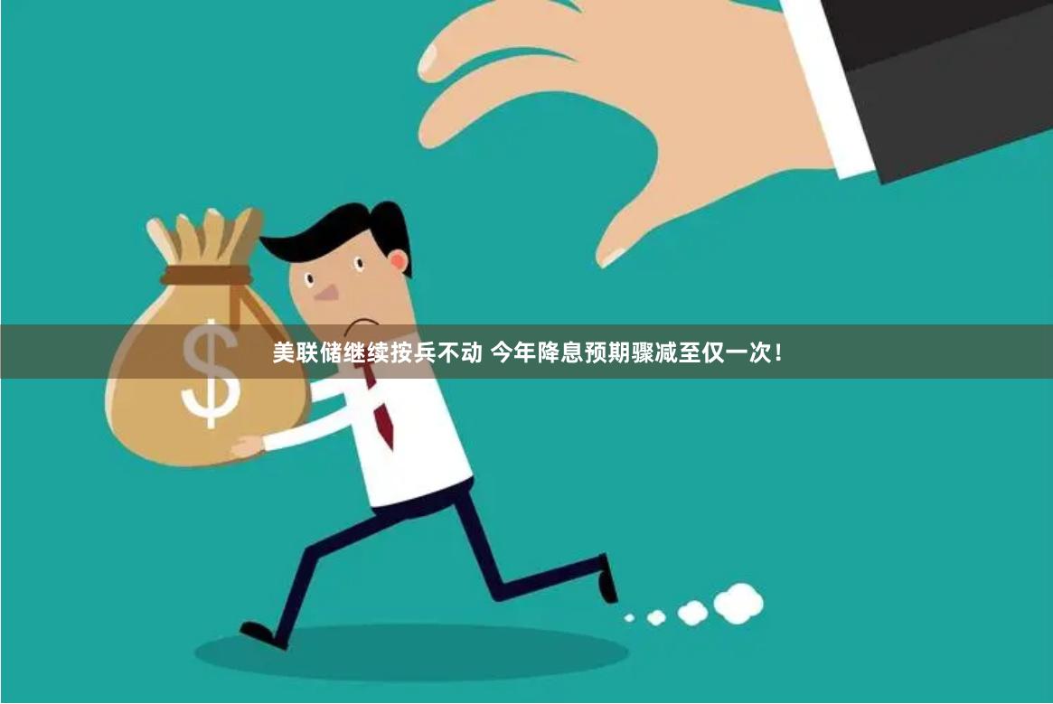 美联储继续按兵不动 今年降息预期骤减至仅一次！