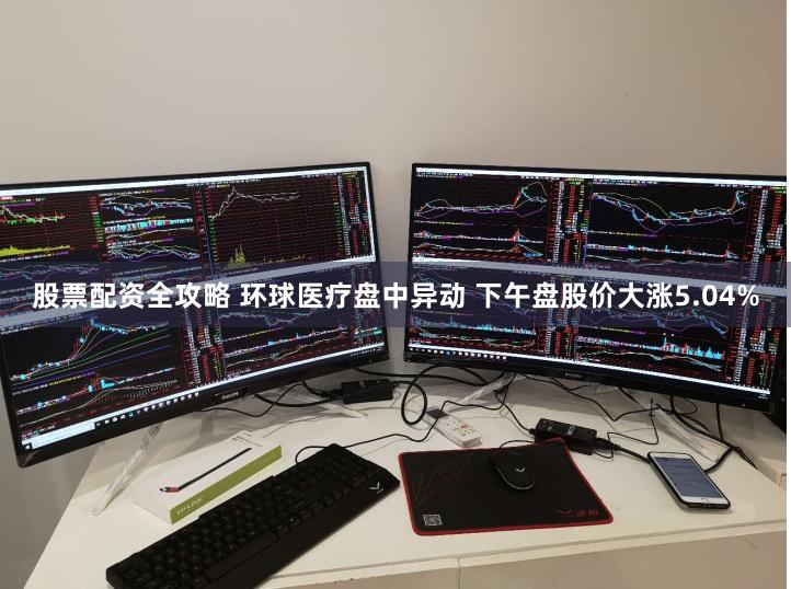 股票配资全攻略 环球医疗盘中异动 下午盘股价大涨5.04%