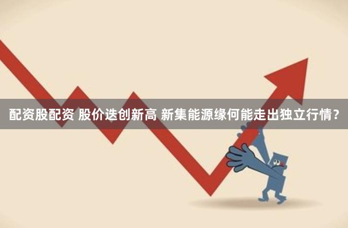 配资股配资 股价迭创新高 新集能源缘何能走出独立行情？