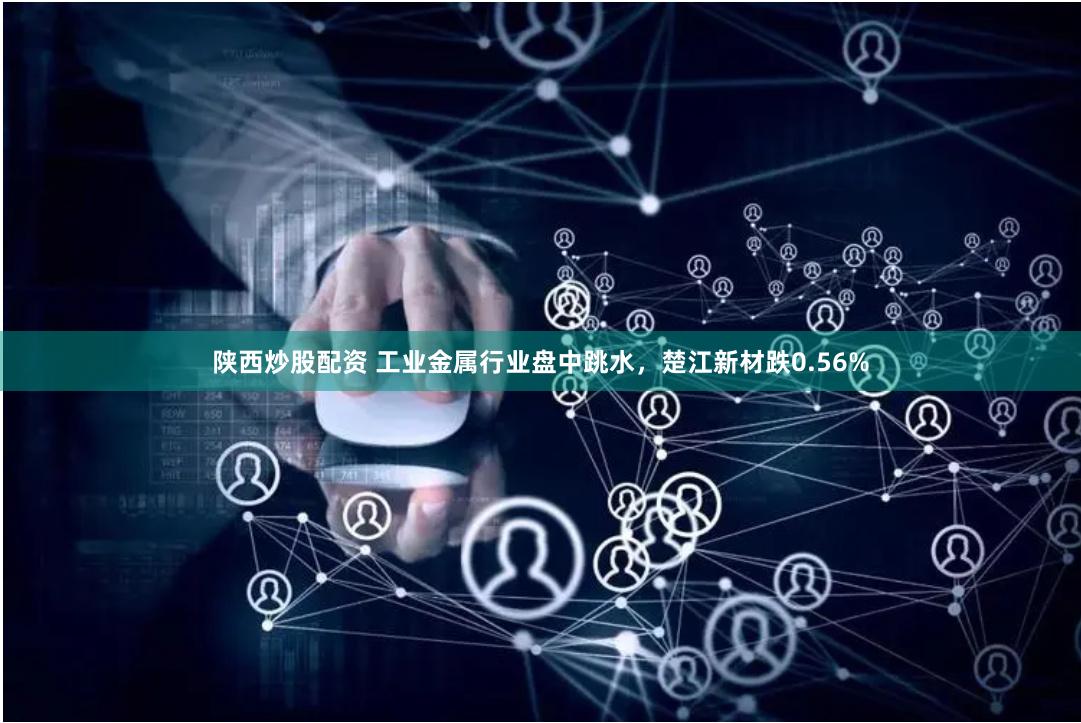 陕西炒股配资 工业金属行业盘中跳水，楚江新材跌0.56%