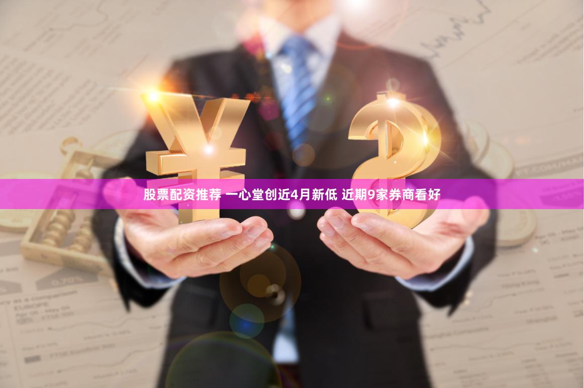 股票配资推荐 一心堂创近4月新低 近期9家券商看好