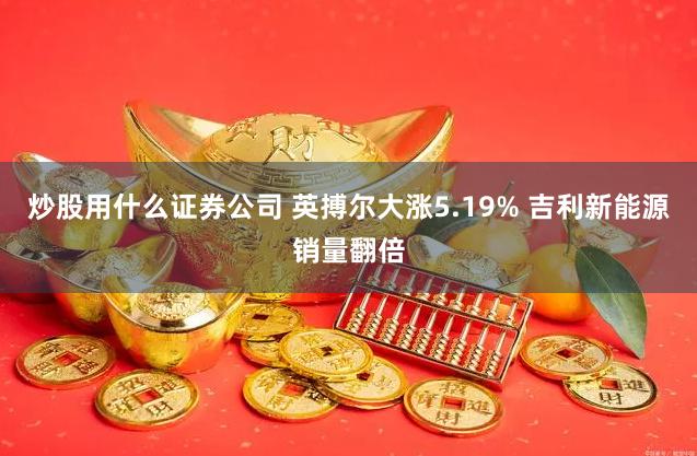 炒股用什么证券公司 英搏尔大涨5.19% 吉利新能源销量翻倍