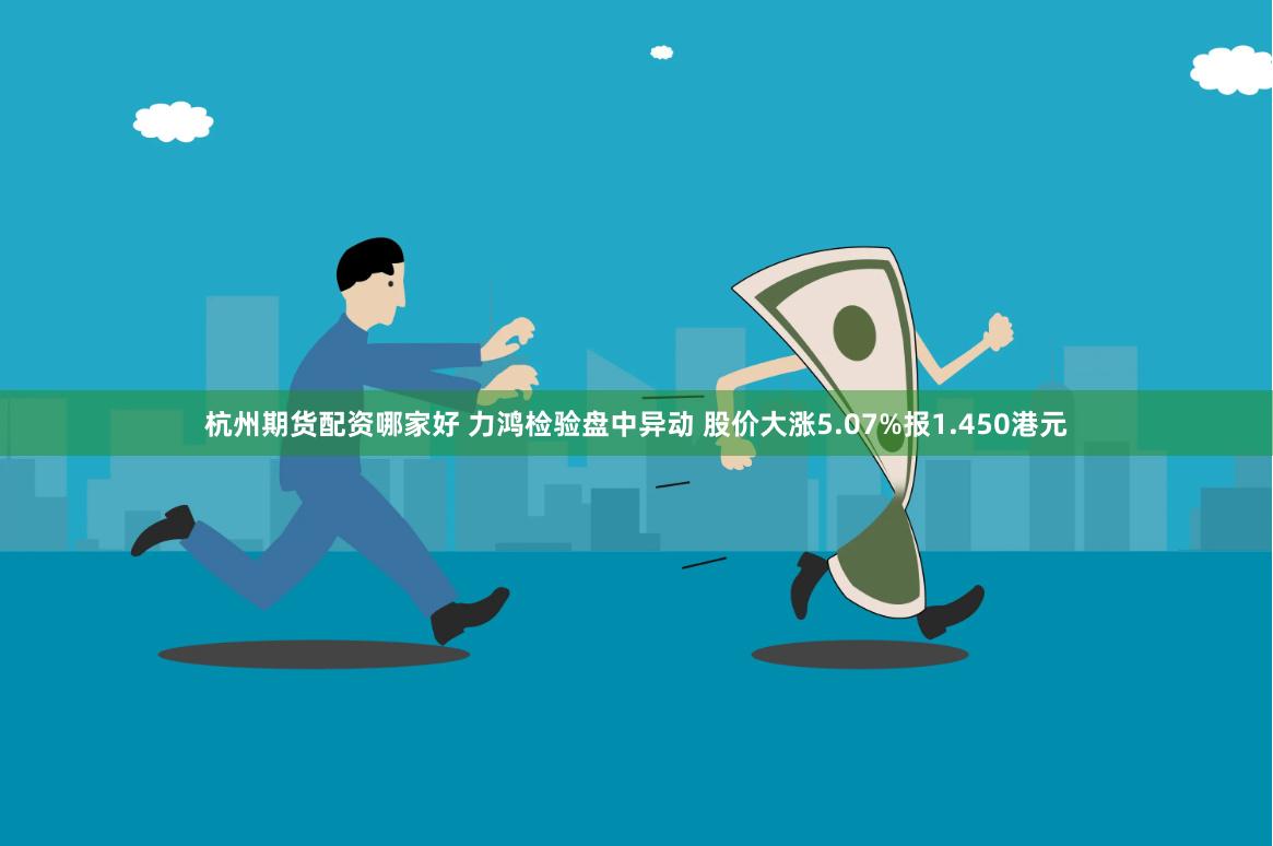 杭州期货配资哪家好 力鸿检验盘中异动 股价大涨5.07%报1.450港元
