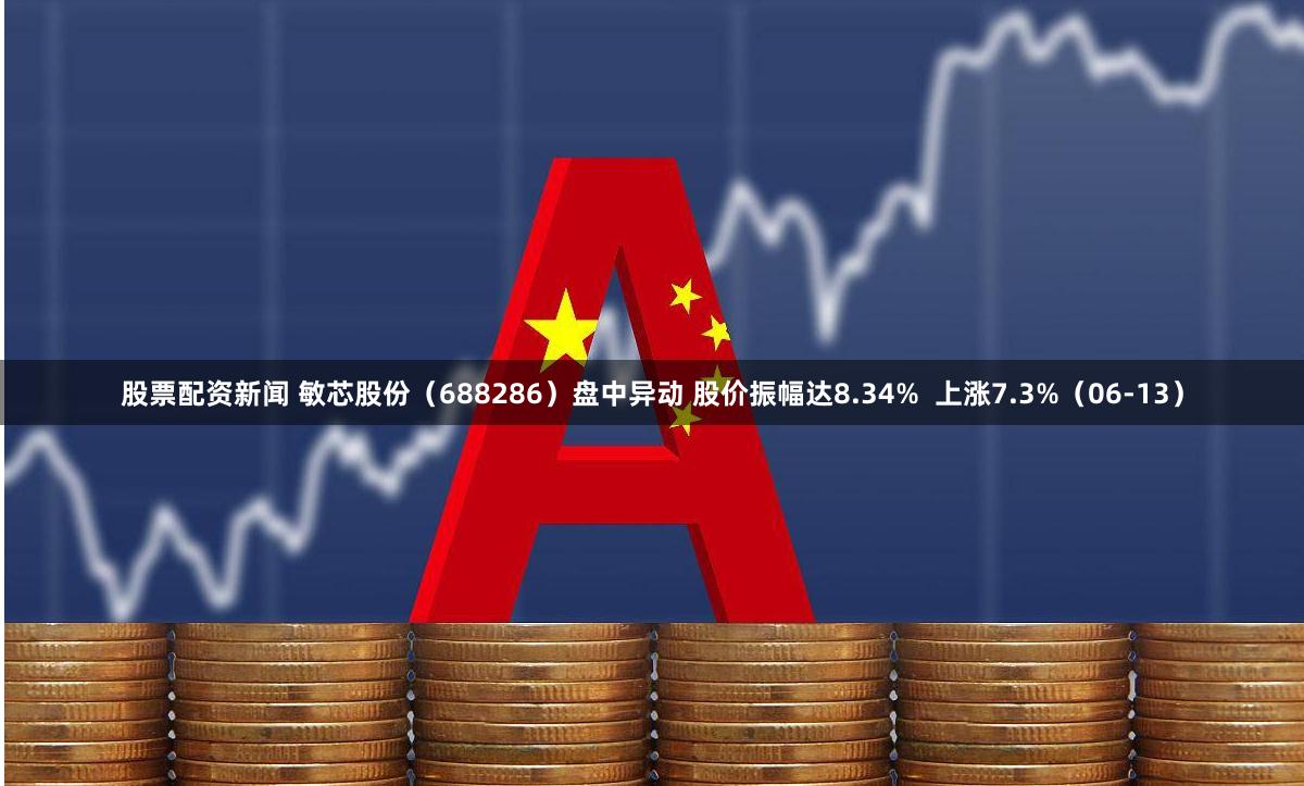 股票配资新闻 敏芯股份（688286）盘中异动 股价振幅达8.34%  上涨7.3%（06-13）