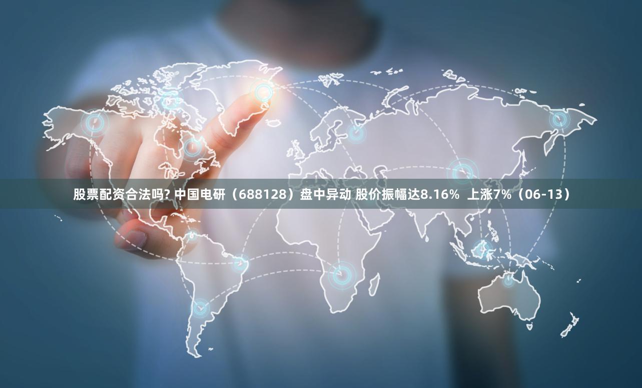 股票配资合法吗? 中国电研（688128）盘中异动 股价振幅达8.16%  上涨7%（06-13）