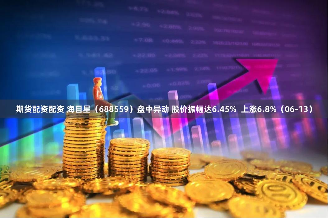 期货配资配资 海目星（688559）盘中异动 股价振幅达6.45%  上涨6.8%（06-13）
