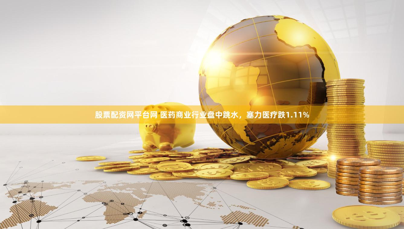 股票配资网平台网 医药商业行业盘中跳水，塞力医疗跌1.11%
