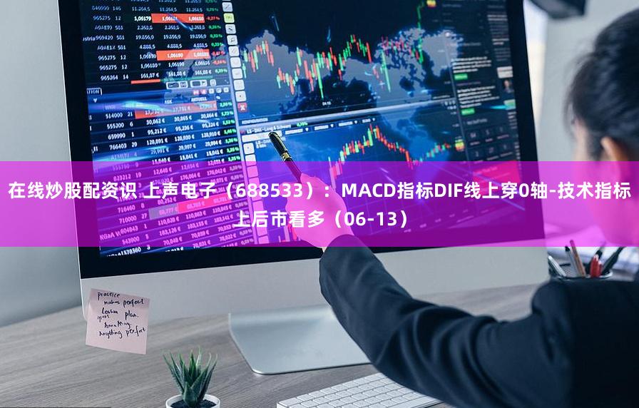 在线炒股配资识 上声电子（688533）：MACD指标DIF线上穿0轴-技术指标上后市看多（06-13）