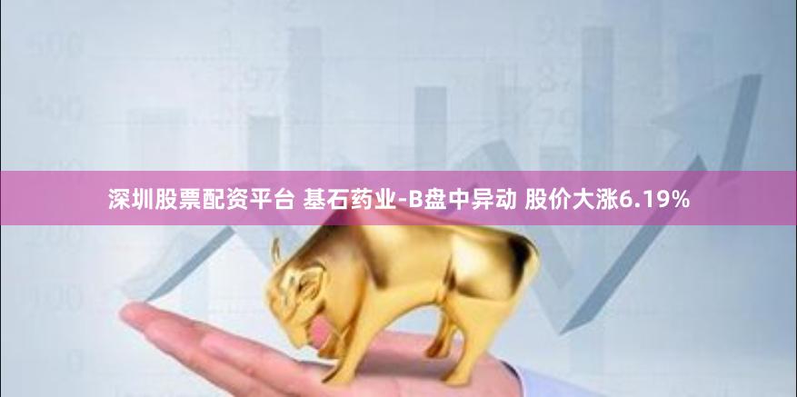 深圳股票配资平台 基石药业-B盘中异动 股价大涨6.19%