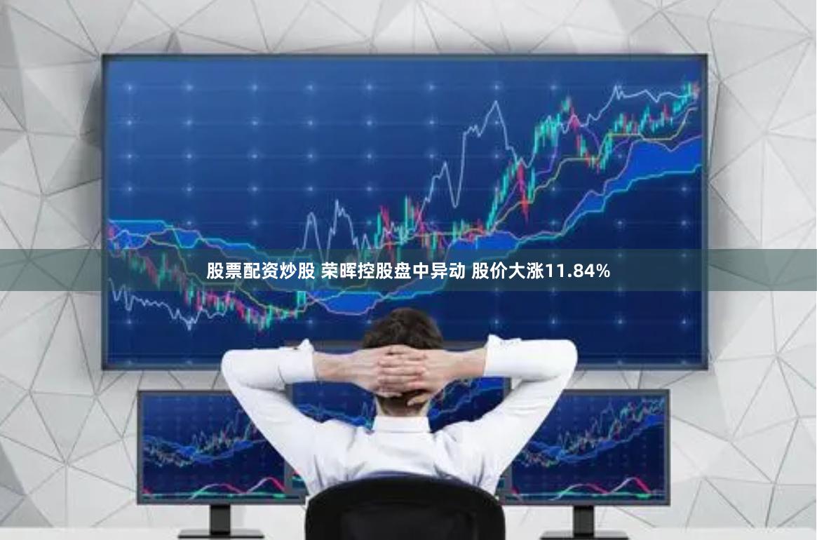 股票配资炒股 荣晖控股盘中异动 股价大涨11.84%