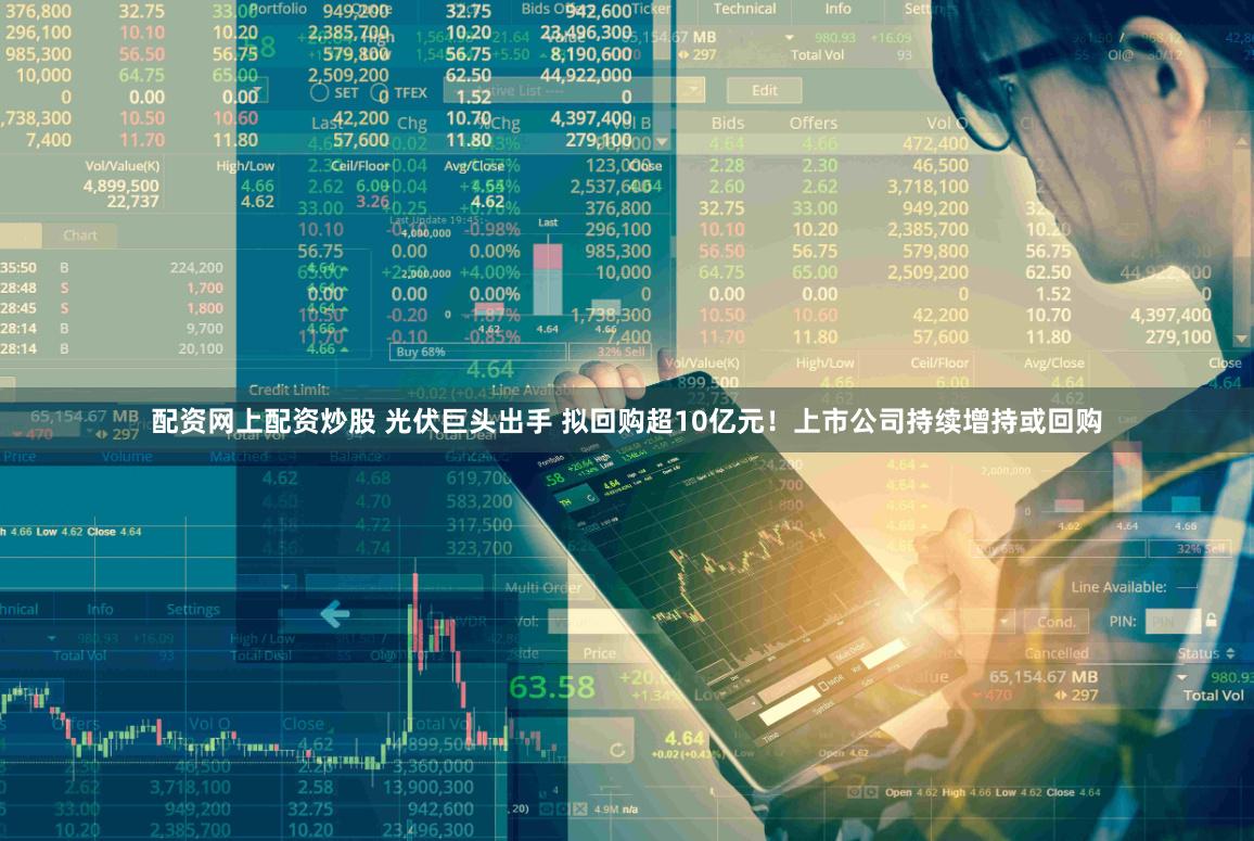 配资网上配资炒股 光伏巨头出手 拟回购超10亿元！上市公司持续增持或回购