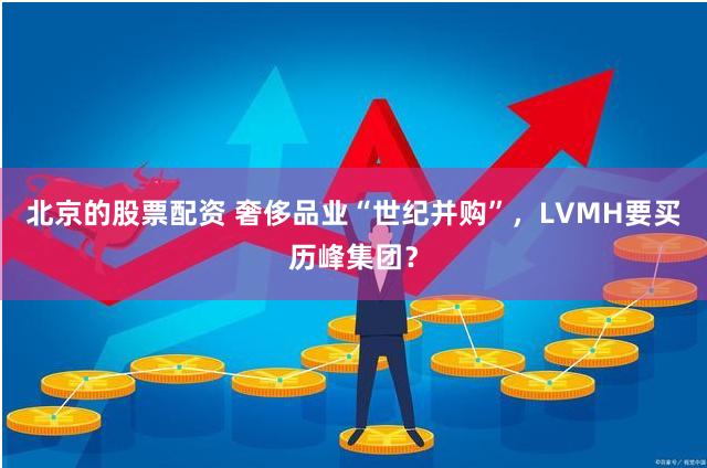 北京的股票配资 奢侈品业“世纪并购”，LVMH要买历峰集团？