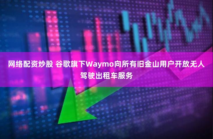 网络配资炒股 谷歌旗下Waymo向所有旧金山用户开放无人驾驶出租车服务
