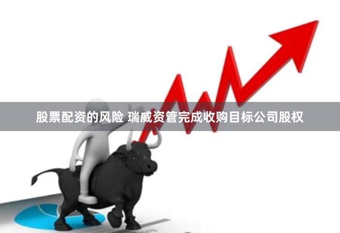 股票配资的风险 瑞威资管完成收购目标公司股权
