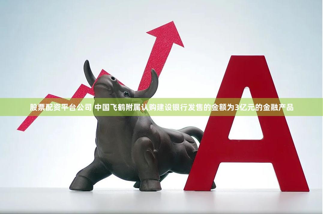股票配资平台公司 中国飞鹤附属认购建设银行发售的金额为3亿元的金融产品