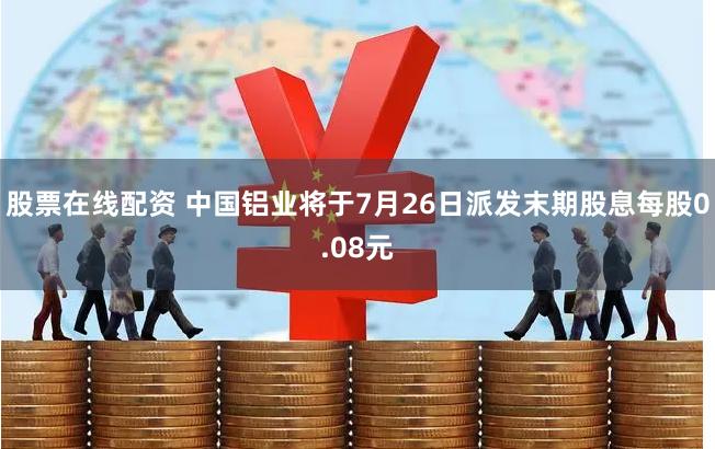 股票在线配资 中国铝业将于7月26日派发末期股息每股0.08元