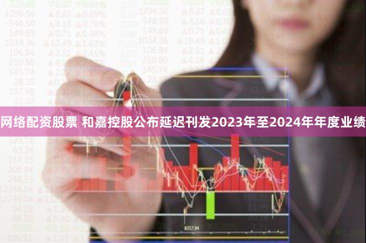 网络配资股票 和嘉控股公布延迟刊发2023年至2024年年度业绩