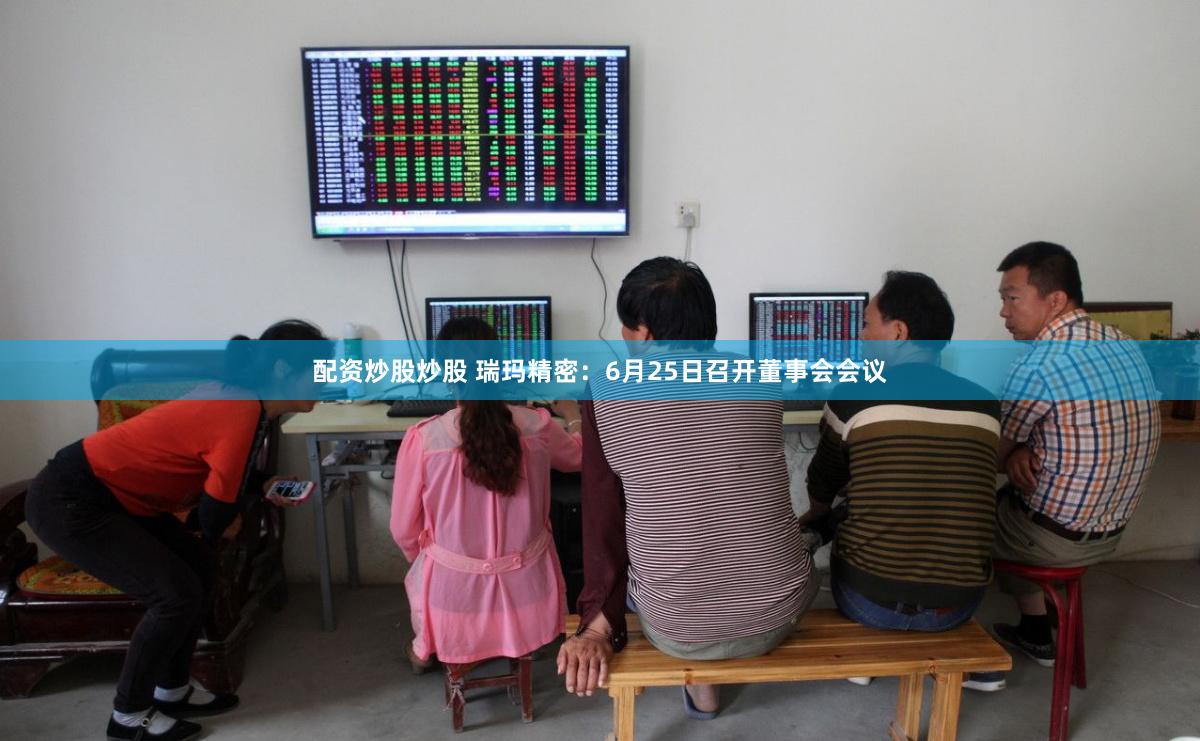 配资炒股炒股 瑞玛精密：6月25日召开董事会会议