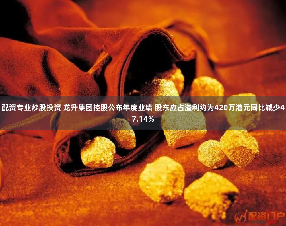 配资专业炒股投资 龙升集团控股公布年度业绩 股东应占溢利约为420万港元同比减少47.14%