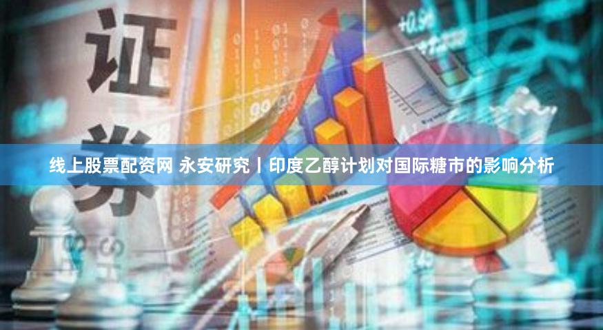 线上股票配资网 永安研究丨印度乙醇计划对国际糖市的影响分析