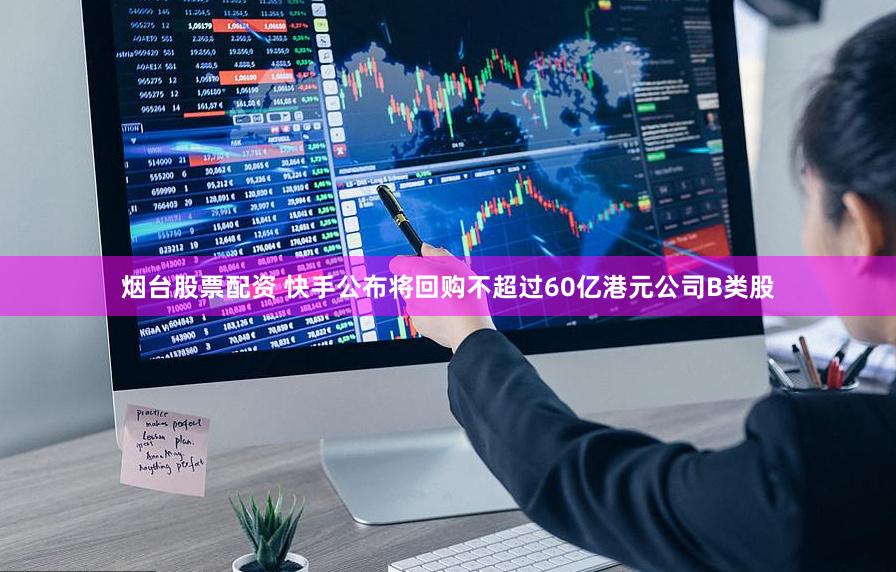 烟台股票配资 快手公布将回购不超过60亿港元公司B类股