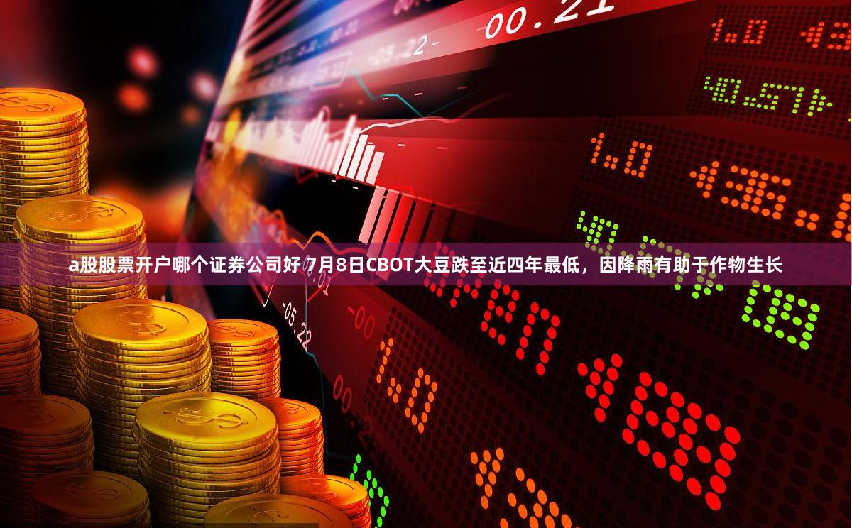 a股股票开户哪个证券公司好 7月8日CBOT大豆跌至近四年最低，因降雨有助于作物生长