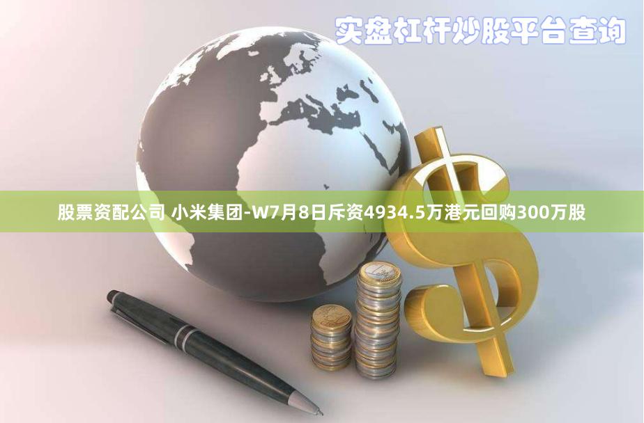 股票资配公司 小米集团-W7月8日斥资4934.5万港元回购300万股