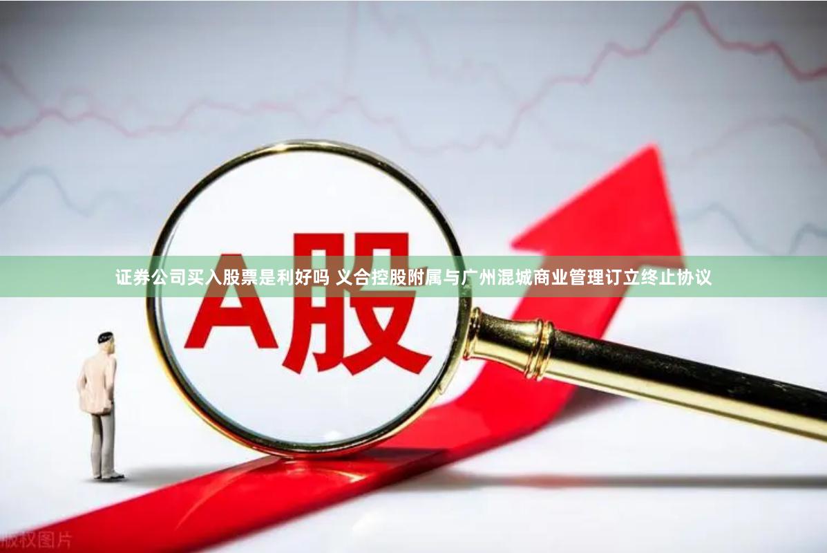 证券公司买入股票是利好吗 义合控股附属与广州混城商业管理订立终止协议