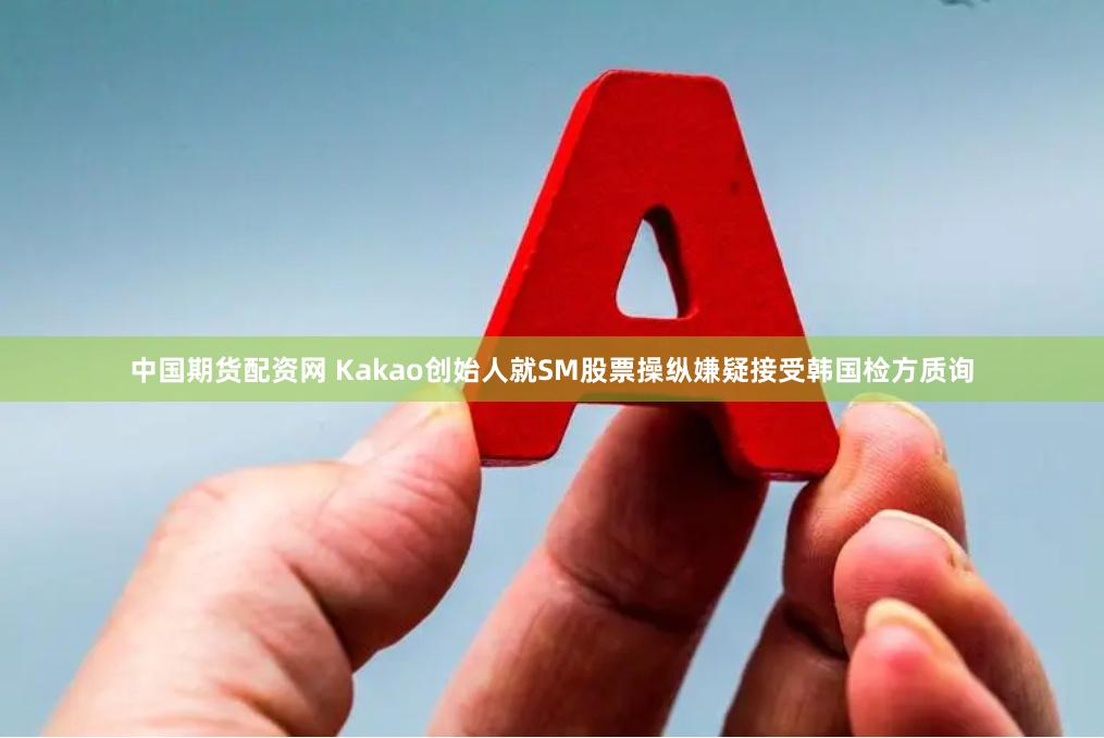 中国期货配资网 Kakao创始人就SM股票操纵嫌疑接受韩国检方质询