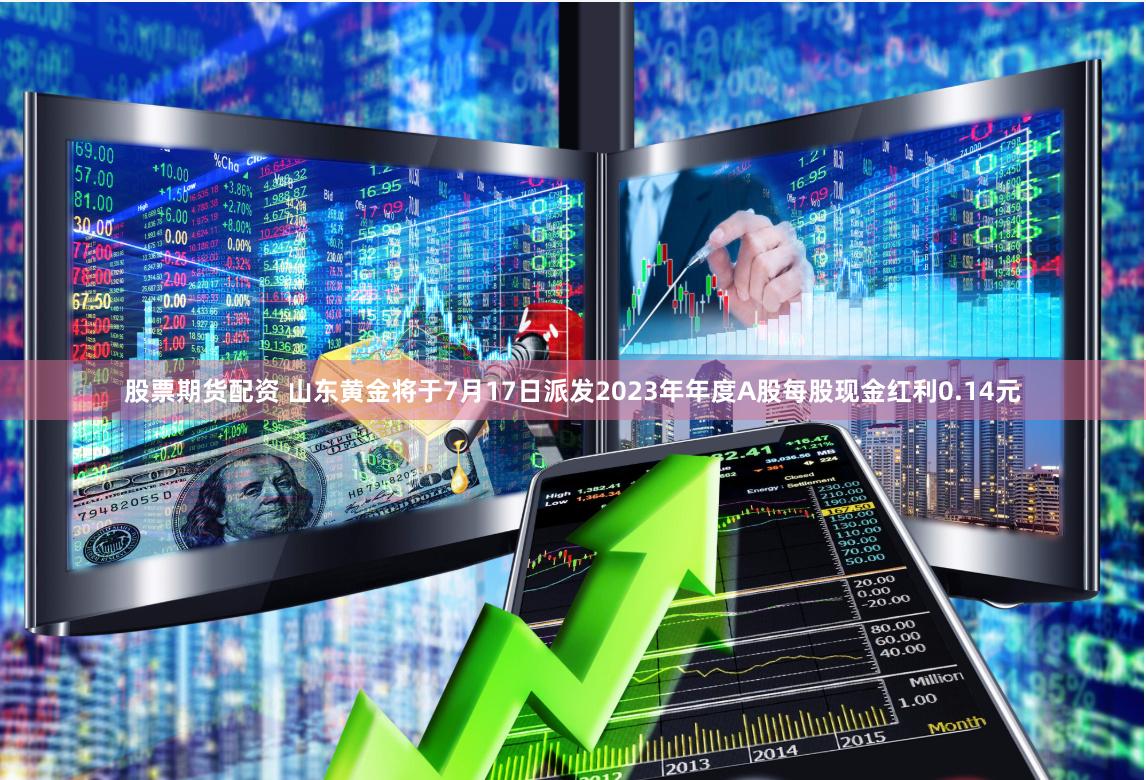股票期货配资 山东黄金将于7月17日派发2023年年度A股每股现金红利0.14元