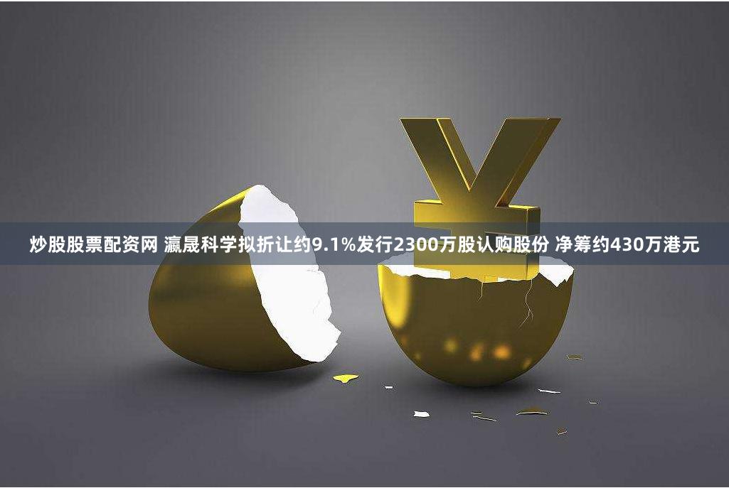 炒股股票配资网 瀛晟科学拟折让约9.1%发行2300万股认购股份 净筹约430万港元