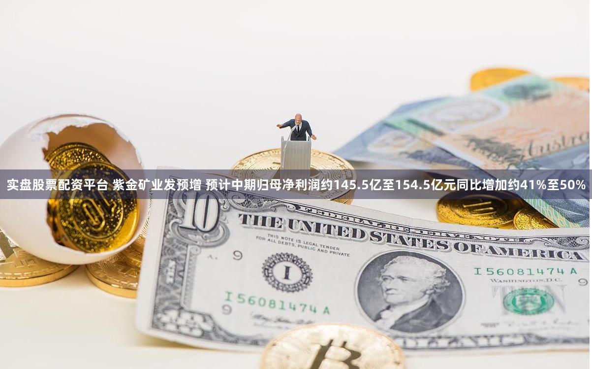 实盘股票配资平台 紫金矿业发预增 预计中期归母净利润约145.5亿至154.5亿元同比增加约41%至50%