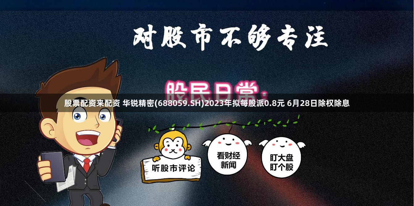 股票配资来配资 华锐精密(688059.SH)2023年拟每股派0.8元 6月28日除权除息