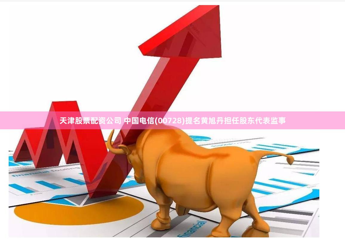 天津股票配资公司 中国电信(00728)提名黄旭丹担任股东代表监事