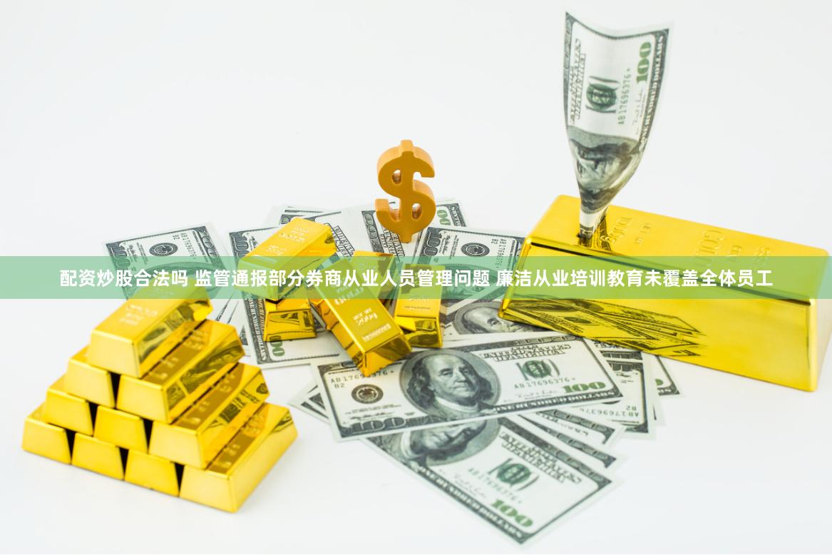 配资炒股合法吗 监管通报部分券商从业人员管理问题 廉洁从业培训教育未覆盖全体员工
