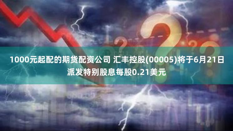 1000元起配的期货配资公司 汇丰控股(00005)将于6月21日派发特别股息每股0.21美元