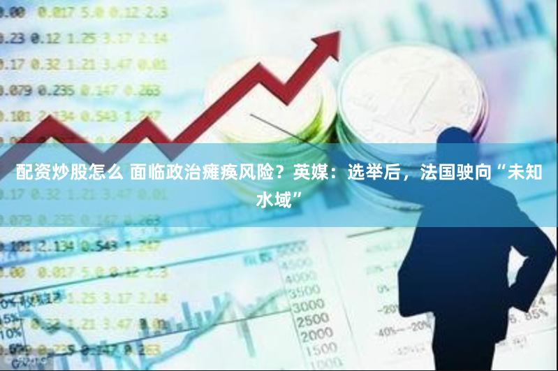 配资炒股怎么 面临政治瘫痪风险？英媒：选举后，法国驶向“未知水域”