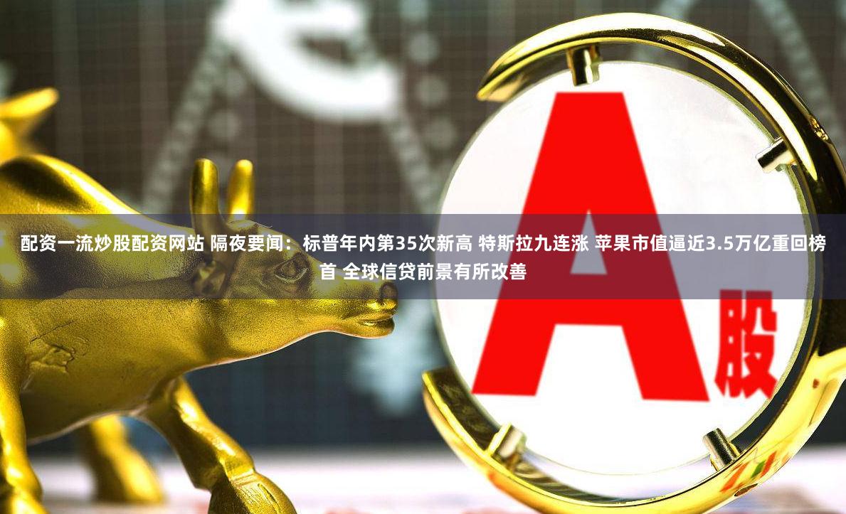 配资一流炒股配资网站 隔夜要闻：标普年内第35次新高 特斯拉九连涨 苹果市值逼近3.5万亿重回榜首 全球信贷前景有所改善