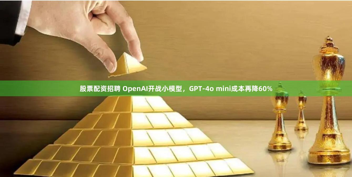 股票配资招聘 OpenAI开战小模型，GPT-4o mini成本再降60%