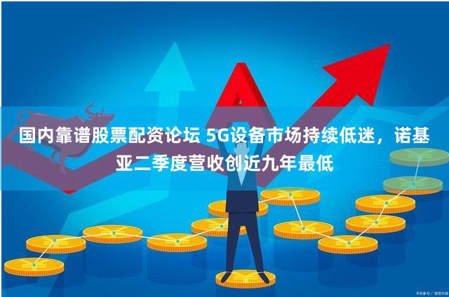 国内靠谱股票配资论坛 5G设备市场持续低迷，诺基亚二季度营收创近九年最低