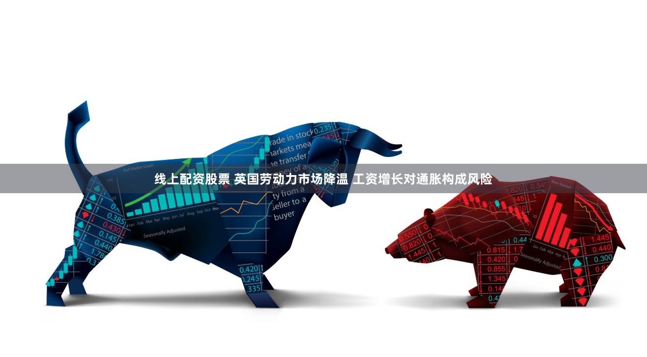 线上配资股票 英国劳动力市场降温 工资增长对通胀构成风险