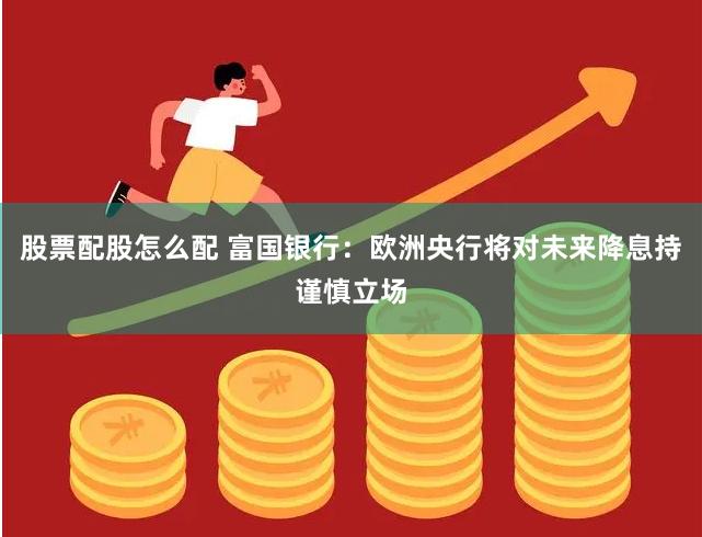 股票配股怎么配 富国银行：欧洲央行将对未来降息持谨慎立场
