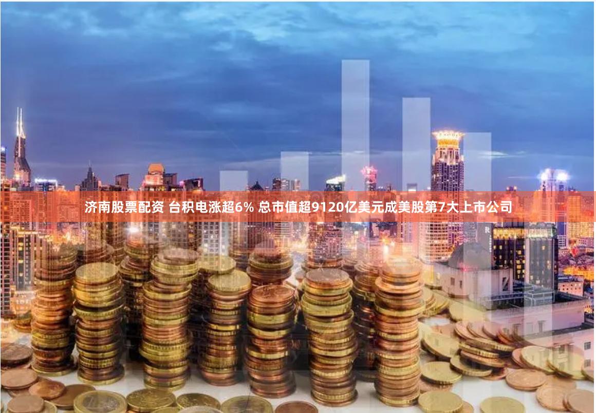 济南股票配资 台积电涨超6% 总市值超9120亿美元成美股第7大上市公司
