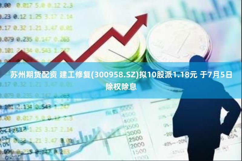 苏州期货配资 建工修复(300958.SZ)拟10股派1.18元 于7月5日除权除息