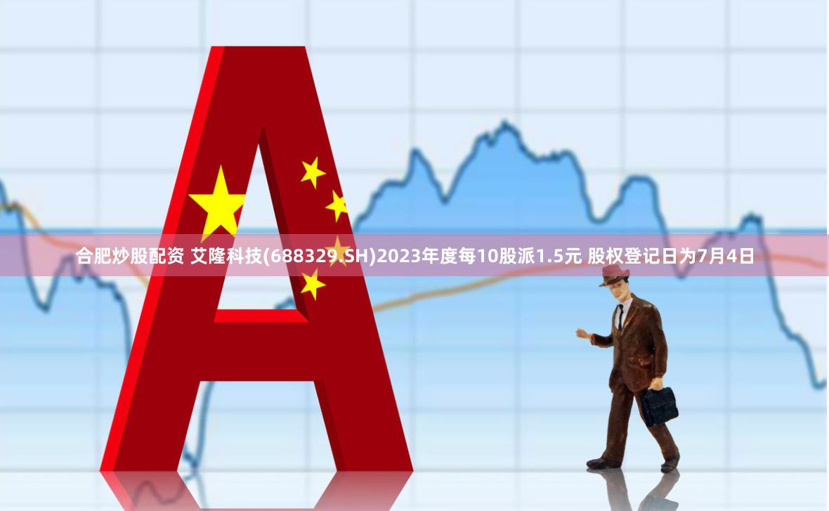 合肥炒股配资 艾隆科技(688329.SH)2023年度每10股派1.5元 股权登记日为7月4日