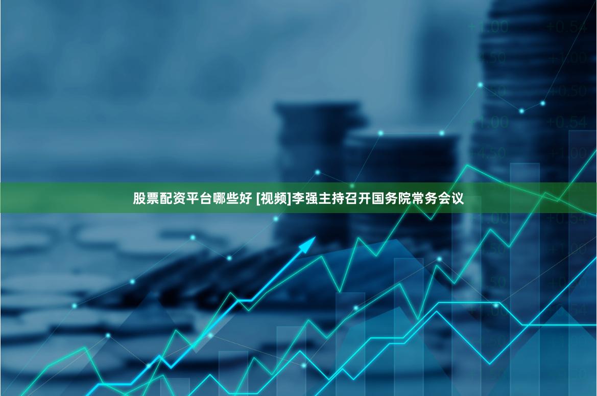 股票配资平台哪些好 [视频]李强主持召开国务院常务会议