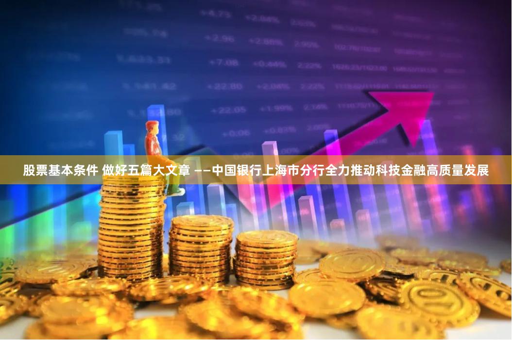 股票基本条件 做好五篇大文章 ——中国银行上海市分行全力推动科技金融高质量发展