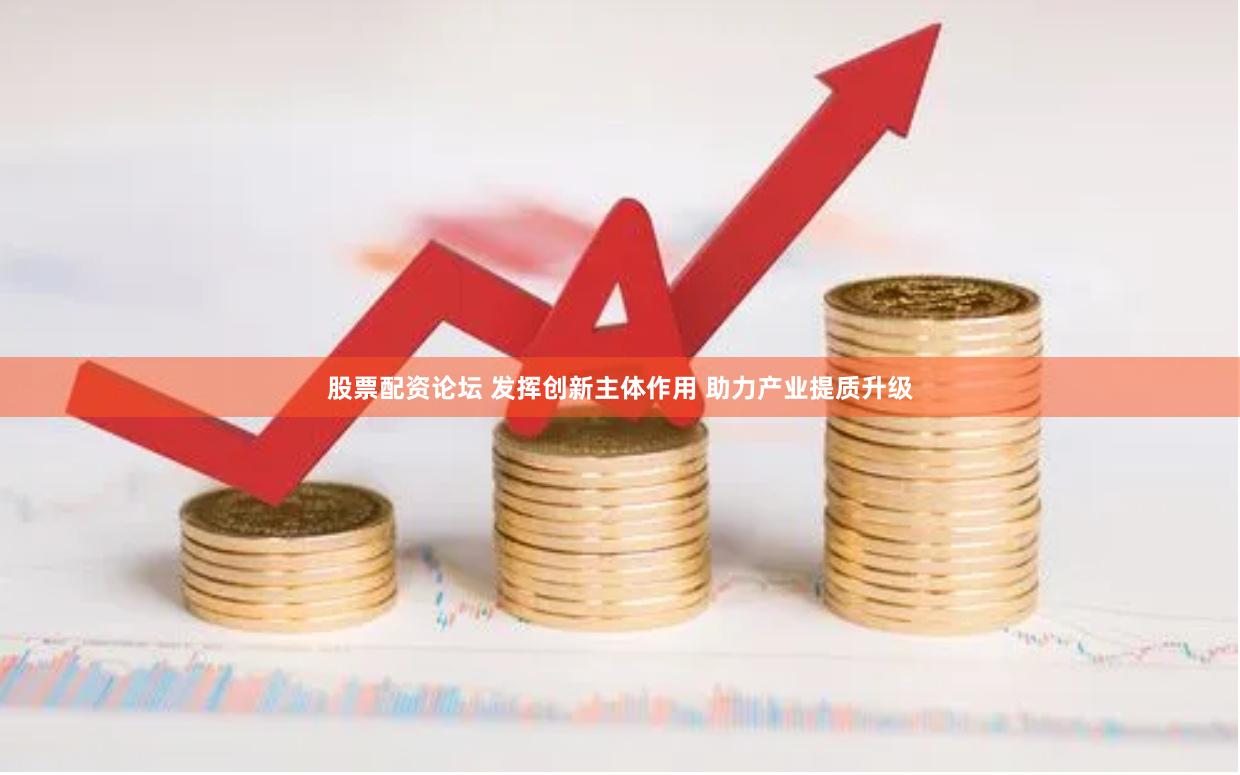 股票配资论坛 发挥创新主体作用 助力产业提质升级