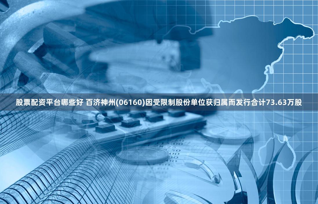 股票配资平台哪些好 百济神州(06160)因受限制股份单位获归属而发行合计73.63万股