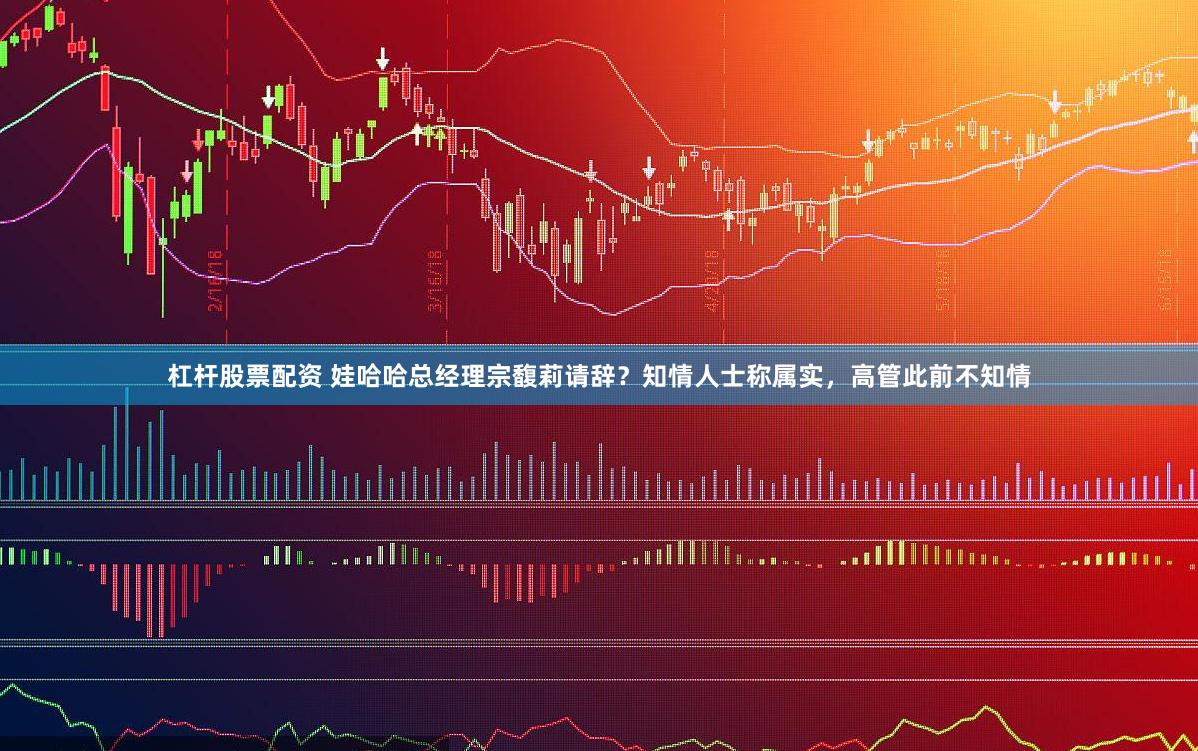 杠杆股票配资 娃哈哈总经理宗馥莉请辞？知情人士称属实，高管此前不知情